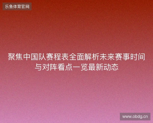 聚焦中国队赛程表全面解析未来赛事时间与对阵看点一览最新动态