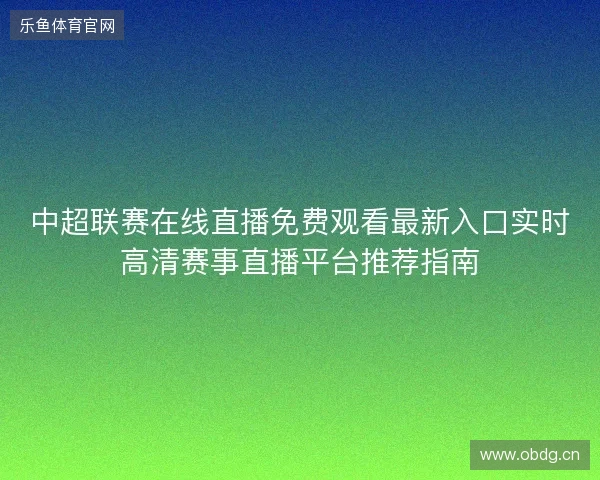 中超联赛在线直播免费观看最新入口实时高清赛事直播平台推荐指南 中超联赛在线直播免费观看最新入口实时高清赛事直播平台推荐指南