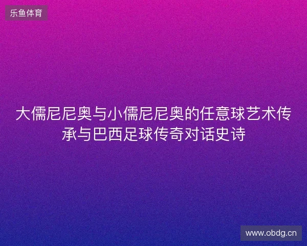 大儒尼尼奥与小儒尼尼奥的任意球艺术传承与巴西足球传奇对话史诗