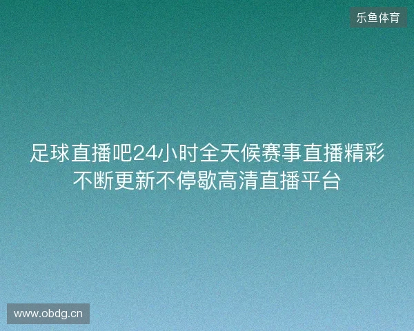 足球直播吧24小时全天候赛事直播精彩不断更新不停歇高清直播平台