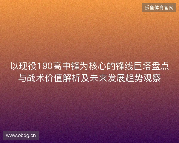 以现役190高中锋为核心的锋线巨塔盘点与战术价值解析及未来发展趋势观察 以现役190高中锋为核心的锋线巨塔盘点与战术价值解析及未来发展趋势观察