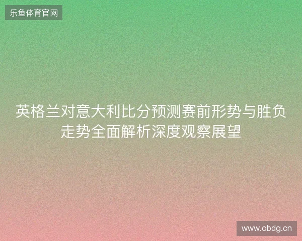 英格兰对意大利比分预测赛前形势与胜负走势全面解析深度观察展望 英格兰对意大利比分预测赛前形势与胜负走势全面解析深度观察展望