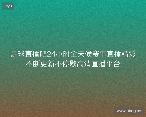 足球直播吧24小时全天候赛事直播精彩不断更新不停歇高清直播平台 足球直播吧24小时全天候赛事直播精彩不断更新不停歇高清直播平台