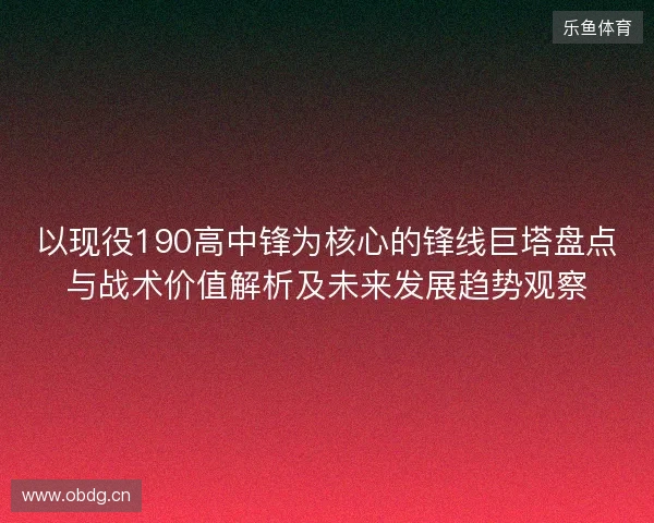 以现役190高中锋为核心的锋线巨塔盘点与战术价值解析及未来发展趋势观察 以现役190高中锋为核心的锋线巨塔盘点与战术价值解析及未来发展趋势观察
