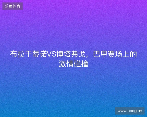 布拉干蒂诺VS博塔弗戈，巴甲赛场上的激情碰撞
